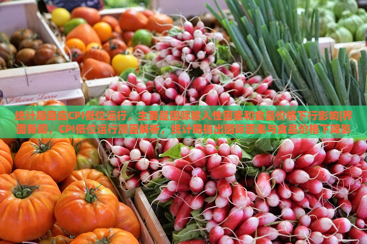 统计局回应CPI低位运行，主要是国际输入性因素和食品价格下行影响|界面新闻，CPI低位运行原因解析，统计局指出国际因素与食品价格下降影响显著