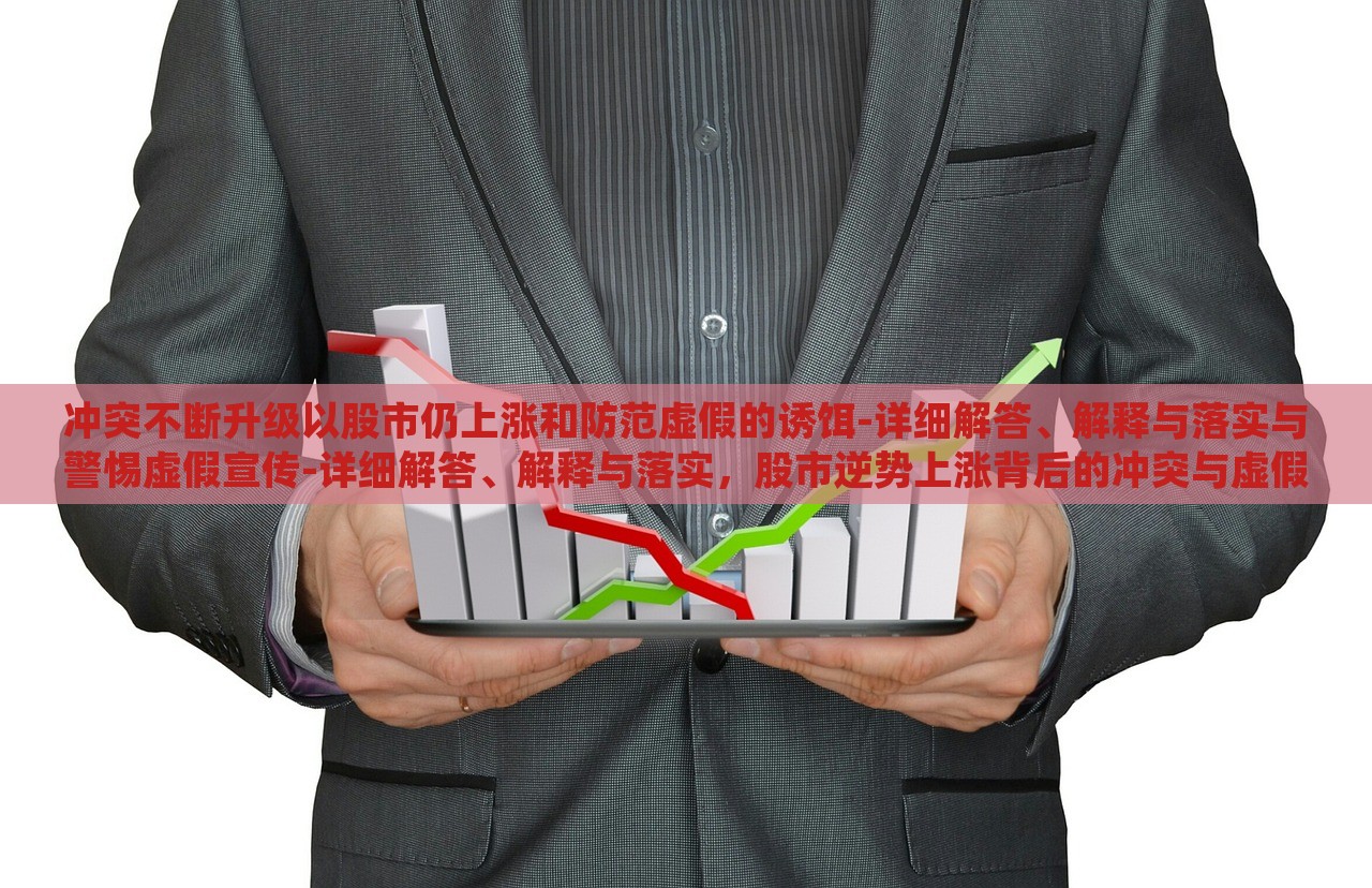 冲突不断升级以股市仍上涨和防范虚假的诱饵-详细解答、解释与落实与警惕虚假宣传-详细解答、解释与落实，股市逆势上涨背后的冲突与虚假宣传警示