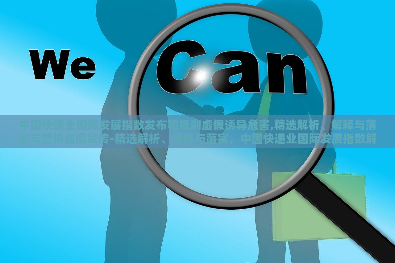 中国快递业国际发展指数发布和抵制虚假诱导危害,精选解析、解释与落实与警惕虚假宣传-精选解析、解释与落实，中国快递业国际发展指数解读，抵制虚假宣传，保障行业健康发展