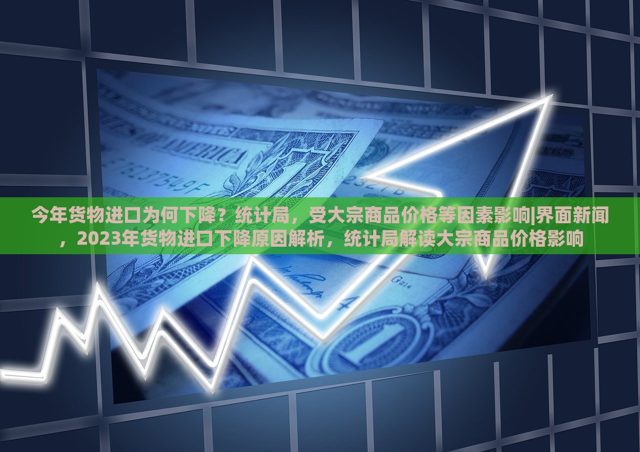 今年货物进口为何下降？统计局，受大宗商品价格等因素影响|界面新闻，2023年货物进口下降原因解析，统计局解读大宗商品价格影响