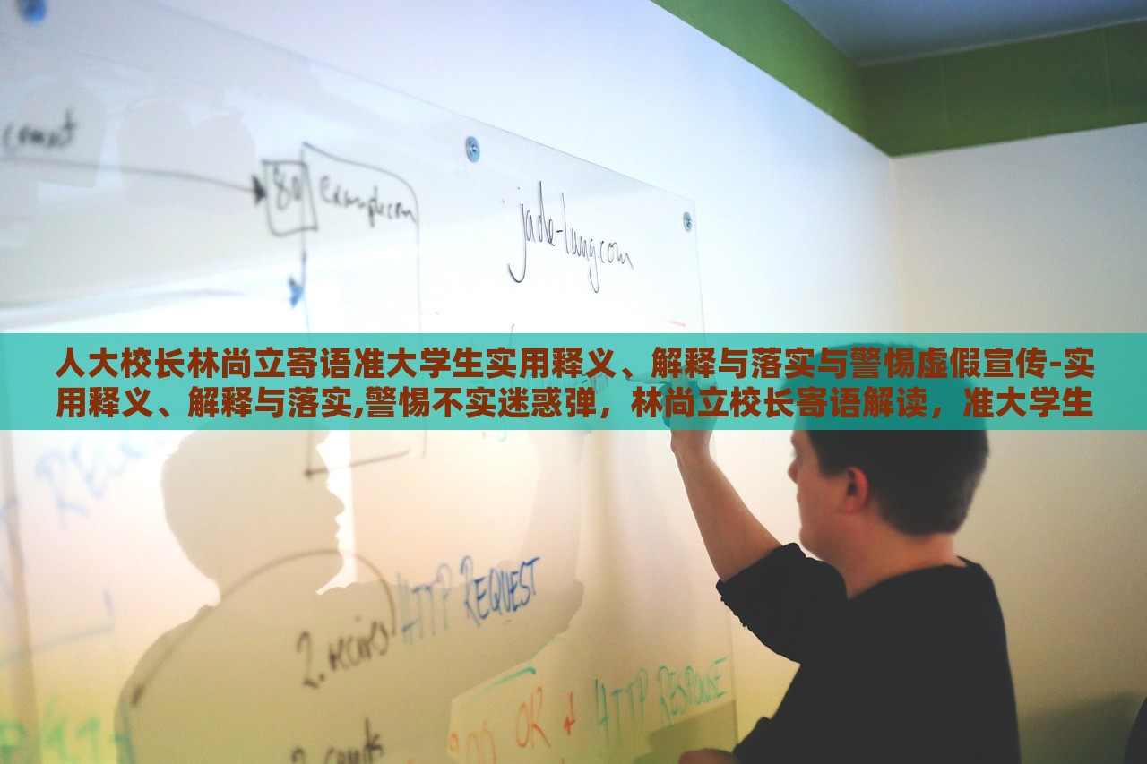 人大校长林尚立寄语准大学生实用释义、解释与落实与警惕虚假宣传-实用释义、解释与落实,警惕不实迷惑弹，林尚立校长寄语解读，准大学生实用指南与虚假宣传警惕
