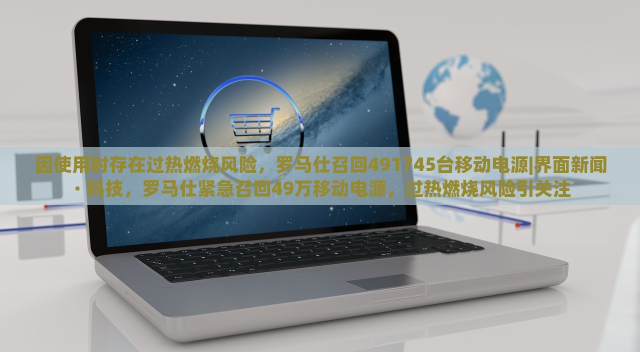 因使用时存在过热燃烧风险，罗马仕召回491745台移动电源|界面新闻 · 科技，罗马仕紧急召回49万移动电源，过热燃烧风险引关注
