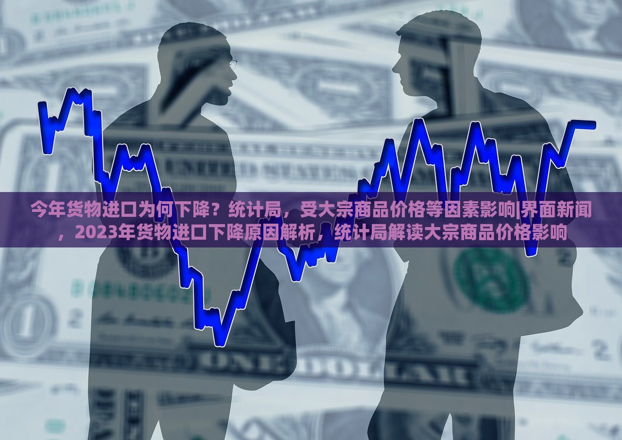 今年货物进口为何下降？统计局，受大宗商品价格等因素影响|界面新闻，2023年货物进口下降原因解析，统计局解读大宗商品价格影响