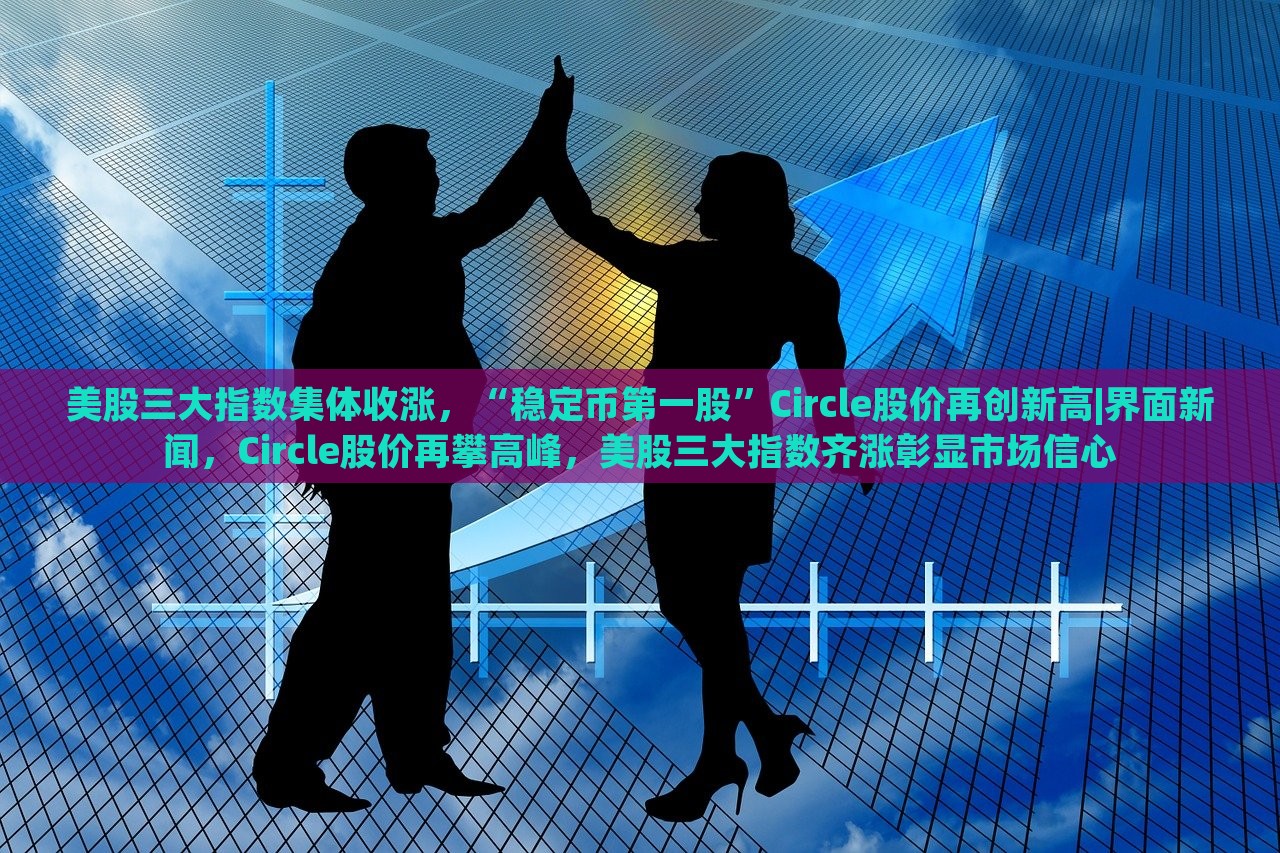 美股三大指数集体收涨，“稳定币第一股”Circle股价再创新高|界面新闻，Circle股价再攀高峰，美股三大指数齐涨彰显市场信心