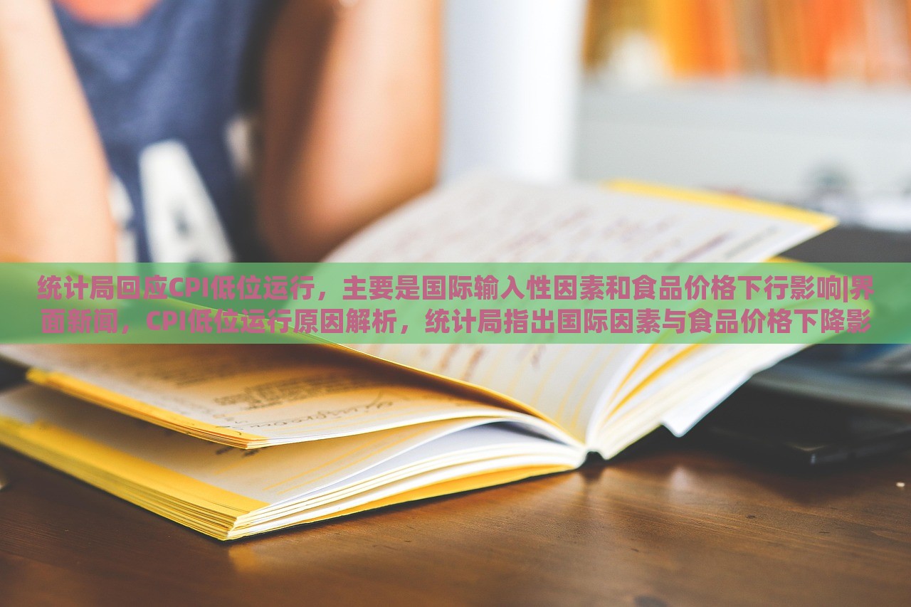 统计局回应CPI低位运行，主要是国际输入性因素和食品价格下行影响|界面新闻，CPI低位运行原因解析，统计局指出国际因素与食品价格下降影响显著