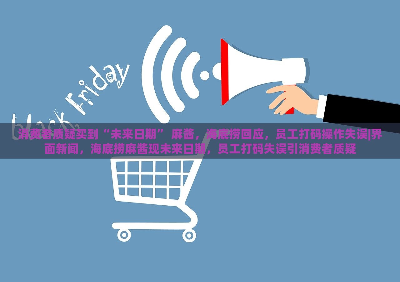 消费者质疑买到“未来日期” 麻酱，海底捞回应，员工打码操作失误|界面新闻，海底捞麻酱现未来日期，员工打码失误引消费者质疑