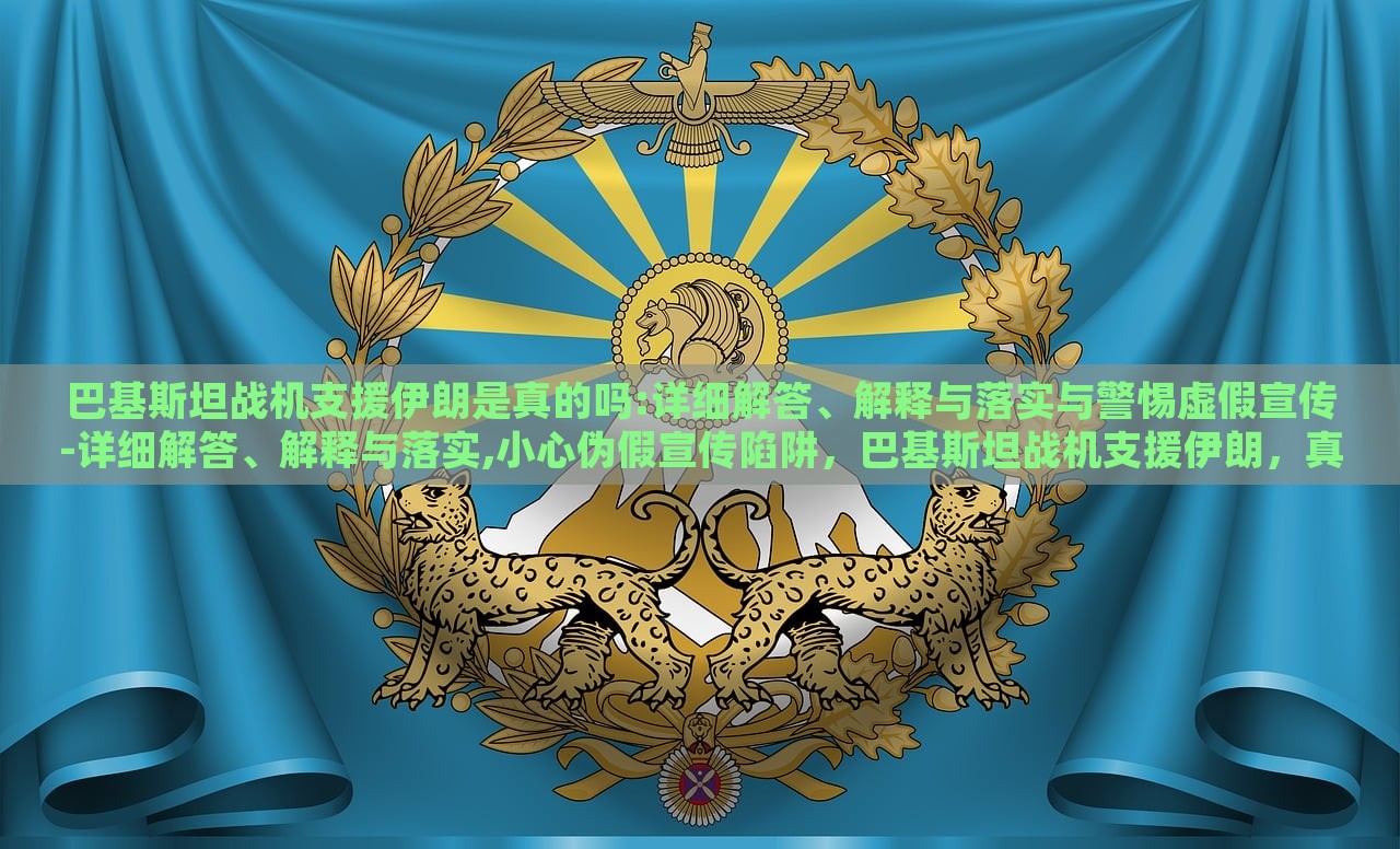 巴基斯坦战机支援伊朗是真的吗:详细解答、解释与落实与警惕虚假宣传-详细解答、解释与落实,小心伪假宣传陷阱，巴基斯坦战机支援伊朗，真相揭秘与虚假宣传警示