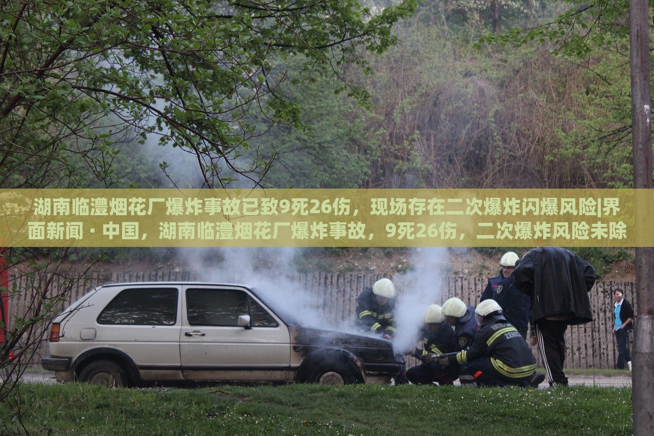湖南临澧烟花厂爆炸事故已致9死26伤，现场存在二次爆炸闪爆风险|界面新闻 · 中国，湖南临澧烟花厂爆炸事故，9死26伤，二次爆炸风险未除