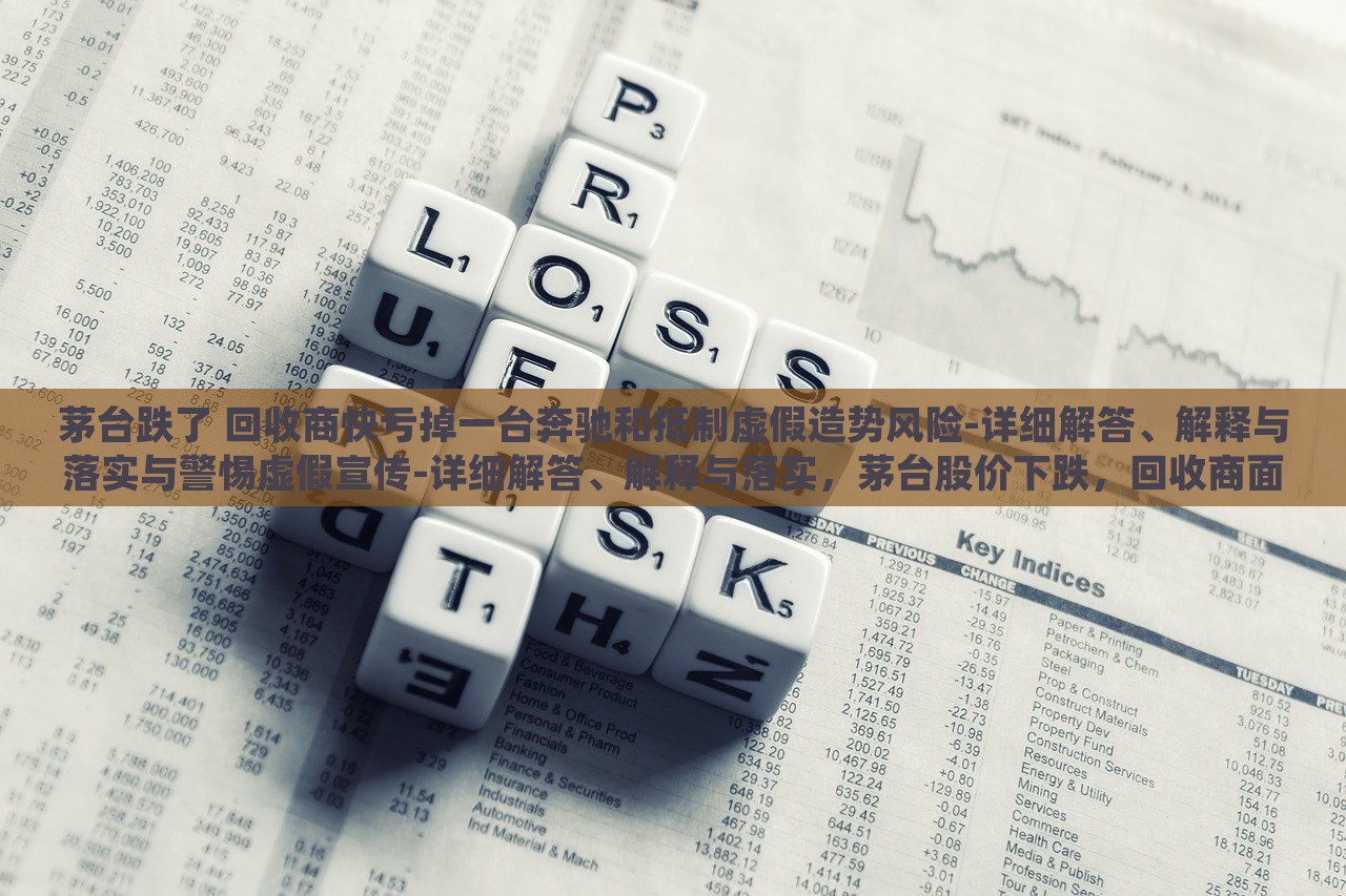 茅台跌了 回收商快亏掉一台奔驰和抵制虚假造势风险-详细解答、解释与落实与警惕虚假宣传-详细解答、解释与落实，茅台股价下跌，回收商面临巨额亏损与虚假宣传风险警惕