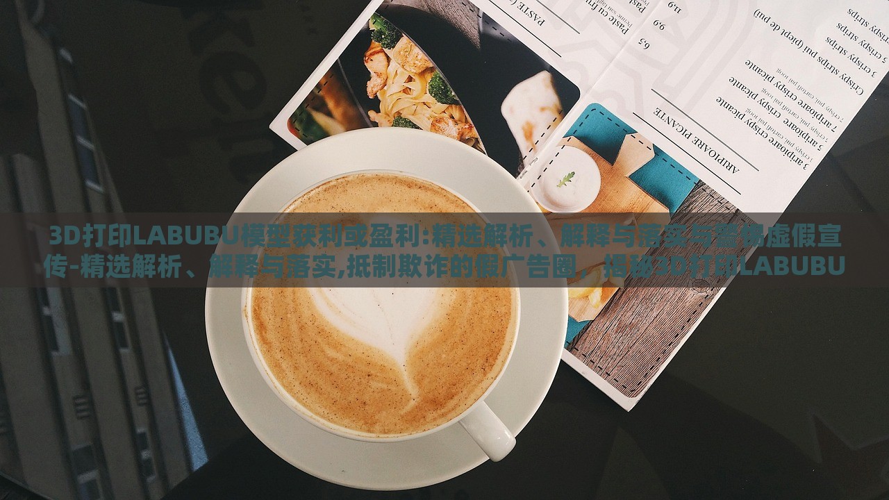3D打印LABUBU模型获利或盈利:精选解析、解释与落实与警惕虚假宣传-精选解析、解释与落实,抵制欺诈的假广告圈，揭秘3D打印LABUBU盈利真相，精选分析、抵制虚假宣传指南