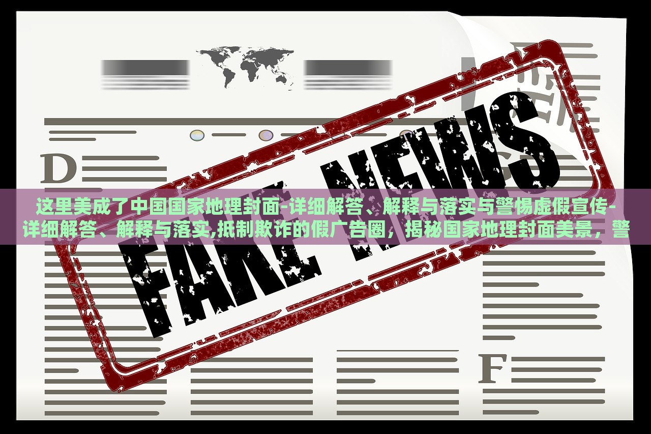这里美成了中国国家地理封面-详细解答、解释与落实与警惕虚假宣传-详细解答、解释与落实,抵制欺诈的假广告圈，揭秘国家地理封面美景，警惕虚假宣传与欺诈广告