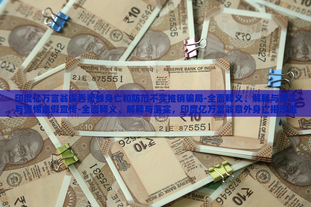 印度亿万富翁误吞蜜蜂身亡和防范不实推销骗局-全面释义、解释与落实与警惕虚假宣传-全面释义、解释与落实，印度亿万富翁意外身亡揭示虚假宣传风险，全面解读与防范策略