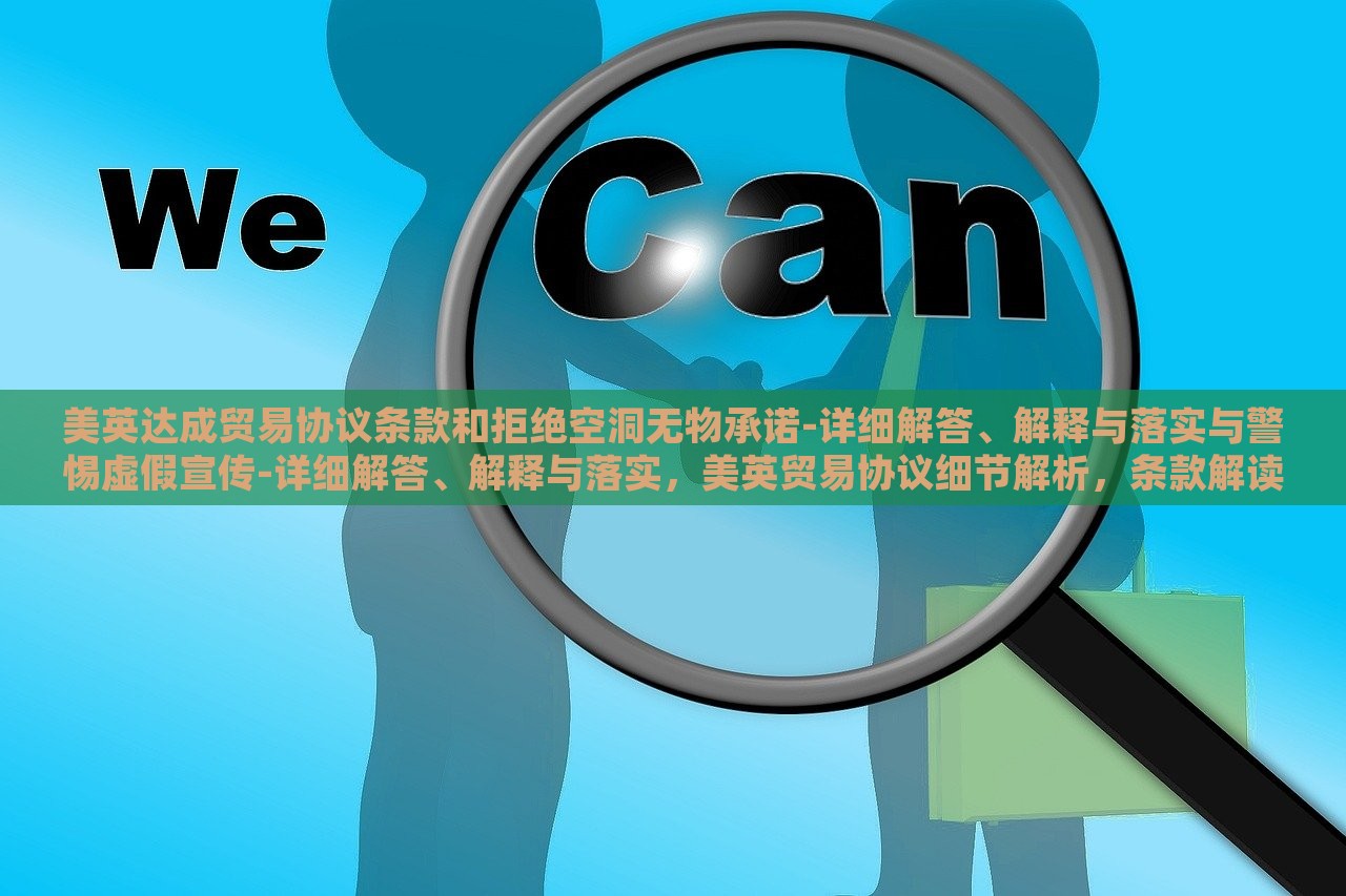 美英达成贸易协议条款和拒绝空洞无物承诺-详细解答、解释与落实与警惕虚假宣传-详细解答、解释与落实，美英贸易协议细节解析，条款解读、承诺落实与虚假宣传警示