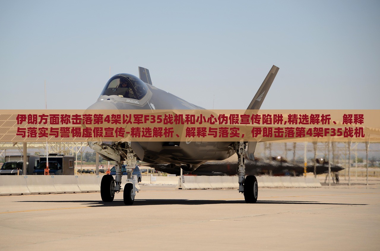 伊朗方面称击落第4架以军F35战机和小心伪假宣传陷阱,精选解析、解释与落实与警惕虚假宣传-精选解析、解释与落实，伊朗击落第4架F35战机真相揭秘，警惕虚假宣传陷阱