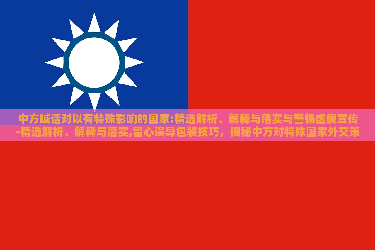 中方喊话对以有特殊影响的国家:精选解析、解释与落实与警惕虚假宣传-精选解析、解释与落实,留心误导包装技巧，揭秘中方对特殊国家外交策略，深度解析与防范虚假宣传指南