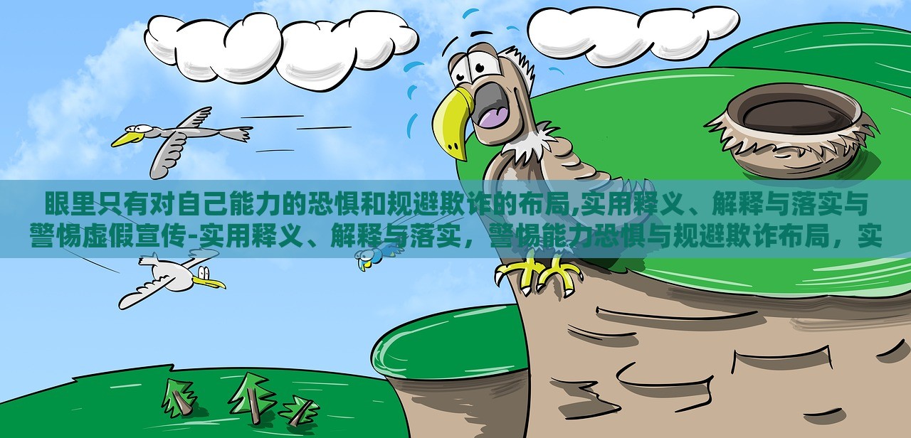 眼里只有对自己能力的恐惧和规避欺诈的布局,实用释义、解释与落实与警惕虚假宣传-实用释义、解释与落实，警惕能力恐惧与规避欺诈布局，实用指南与虚假宣传警示
