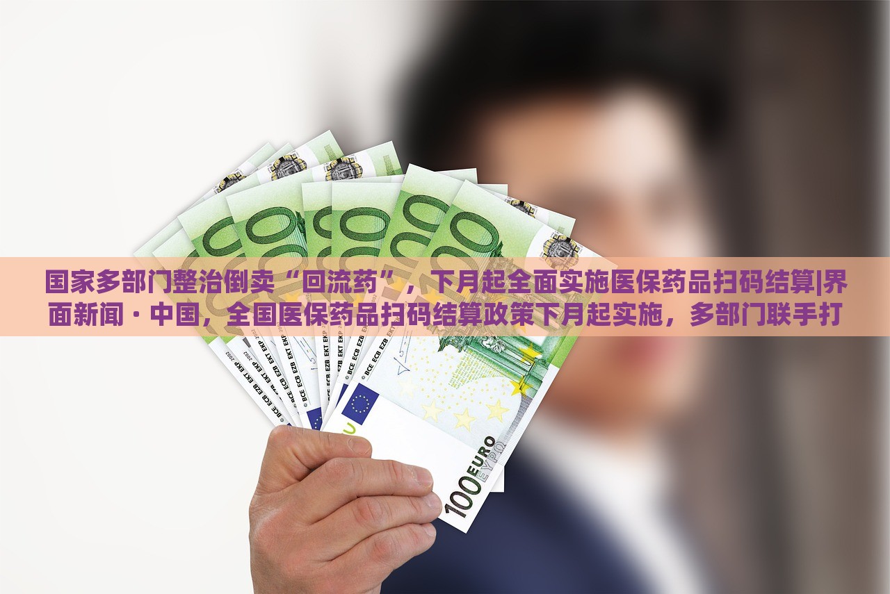 国家多部门整治倒卖“回流药”，下月起全面实施医保药品扫码结算|界面新闻 · 中国，全国医保药品扫码结算政策下月起实施，多部门联手打击回流药倒卖行为
