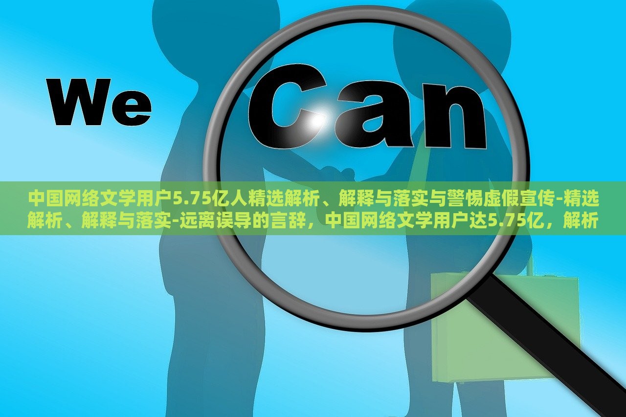 中国网络文学用户5.75亿人精选解析、解释与落实与警惕虚假宣传-精选解析、解释与落实-远离误导的言辞，中国网络文学用户达5.75亿，解析现状、应对虚假宣传与误导风险