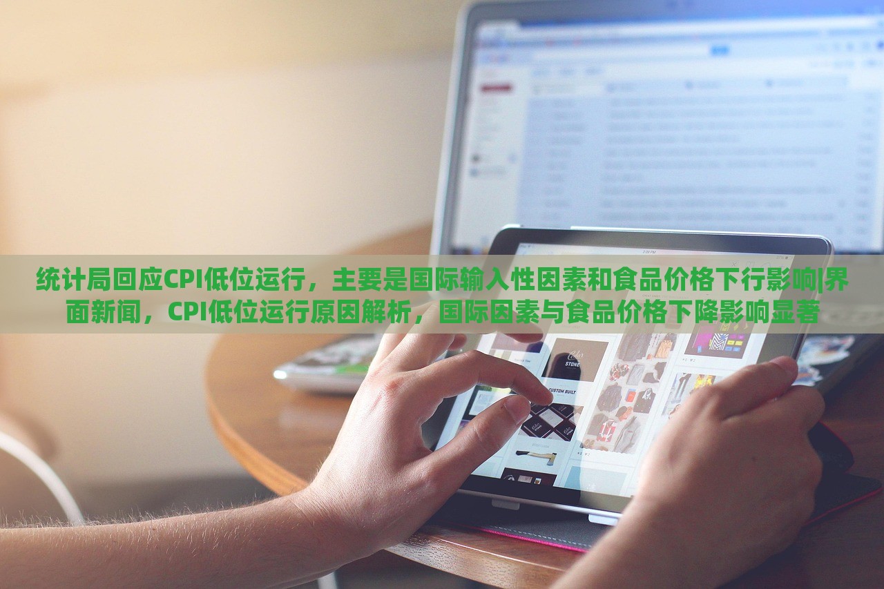 统计局回应CPI低位运行，主要是国际输入性因素和食品价格下行影响|界面新闻，CPI低位运行原因解析，国际因素与食品价格下降影响显著