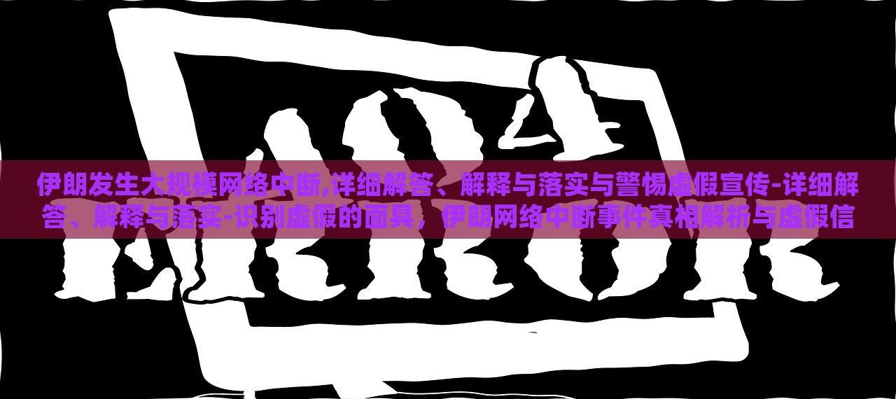 伊朗发生大规模网络中断,详细解答、解释与落实与警惕虚假宣传-详细解答、解释与落实-识别虚假的面具，伊朗网络中断事件真相解析与虚假信息识别警示