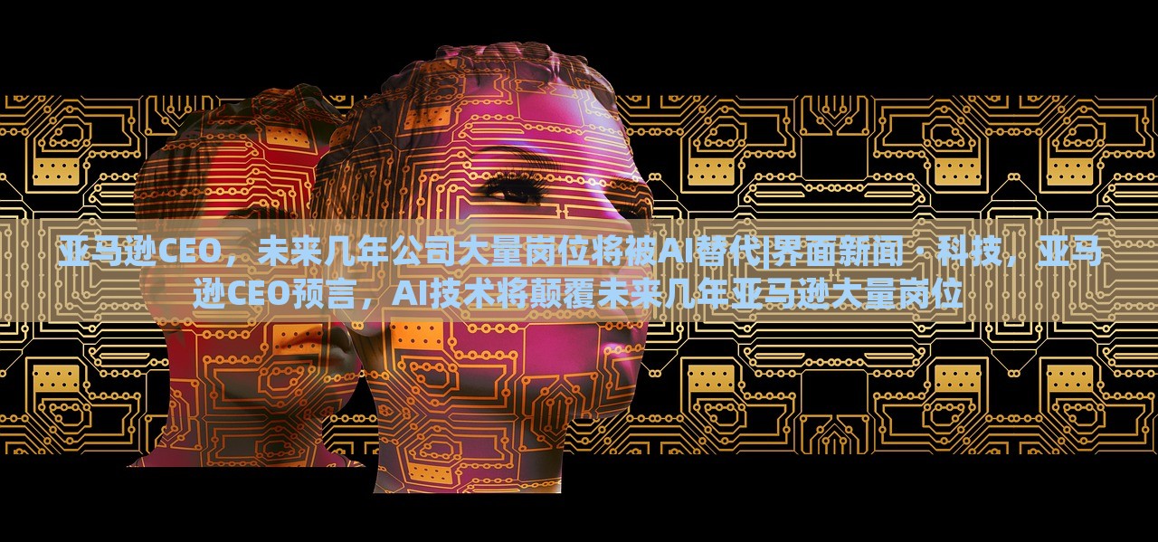 亚马逊CEO，未来几年公司大量岗位将被AI替代|界面新闻 · 科技，亚马逊CEO预言，AI技术将颠覆未来几年亚马逊大量岗位