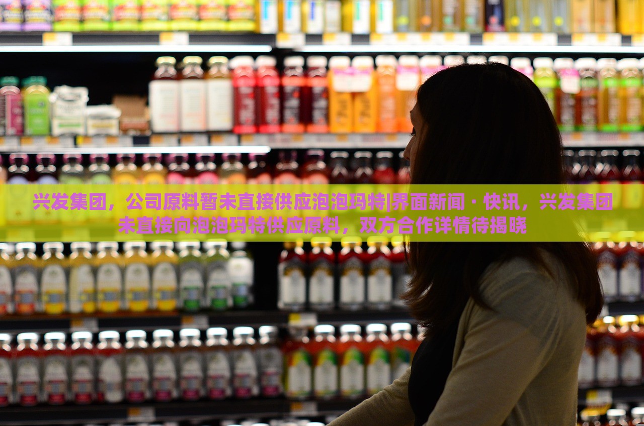 兴发集团，公司原料暂未直接供应泡泡玛特|界面新闻 · 快讯，兴发集团未直接向泡泡玛特供应原料，双方合作详情待揭晓