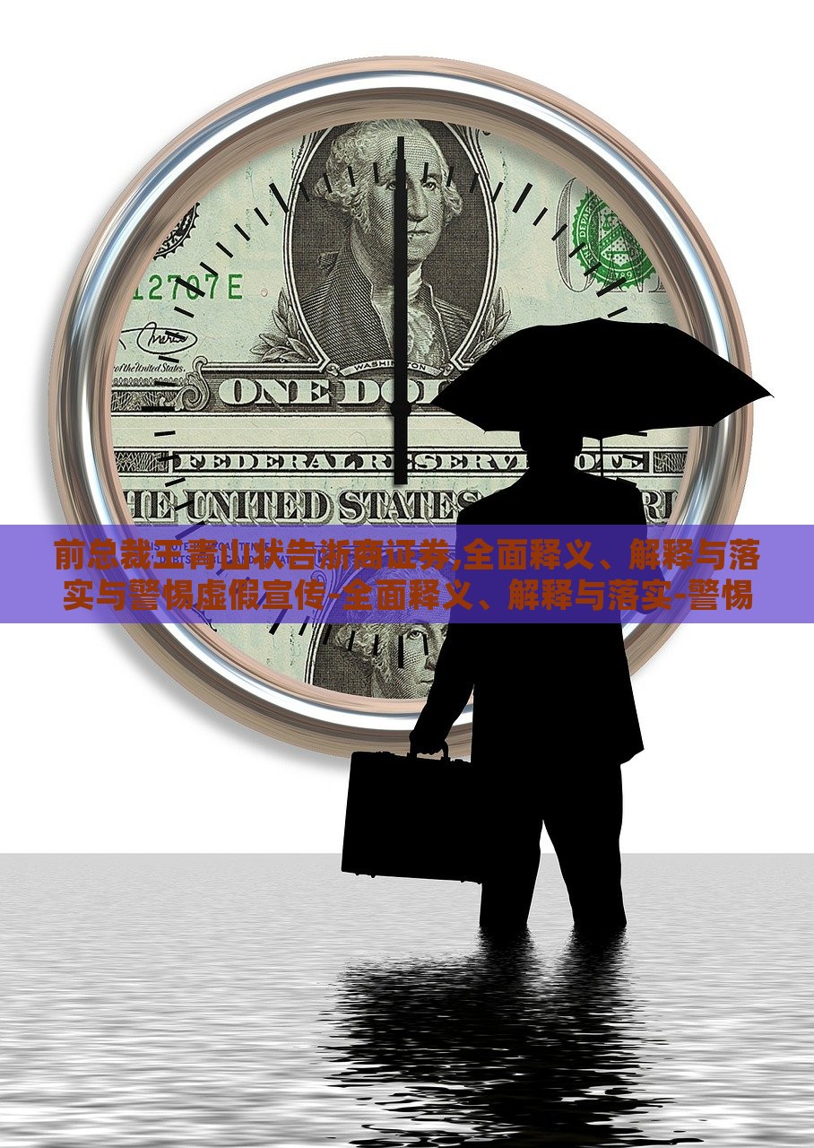 前总裁王青山状告浙商证券,全面释义、解释与落实与警惕虚假宣传-全面释义、解释与落实-警惕虚假的假广告云，前浙商证券总裁王青山诉讼案，揭露虚假宣传真相与警示
