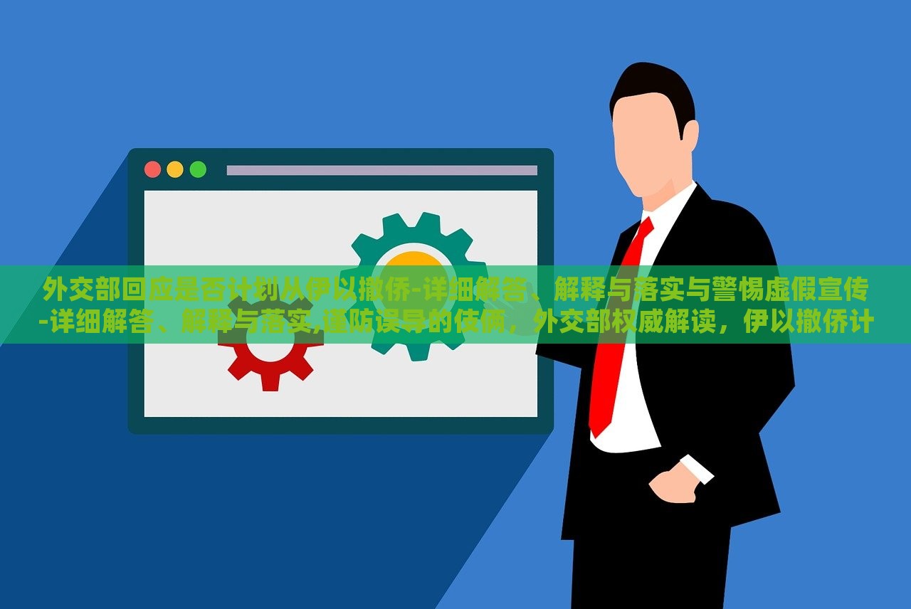 外交部回应是否计划从伊以撤侨-详细解答、解释与落实与警惕虚假宣传-详细解答、解释与落实,谨防误导的伎俩，外交部权威解读，伊以撤侨计划及虚假宣传防范