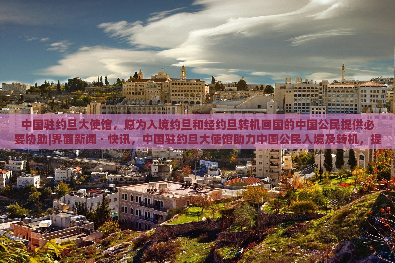 中国驻约旦大使馆，愿为入境约旦和经约旦转机回国的中国公民提供必要协助|界面新闻 · 快讯，中国驻约旦大使馆助力中国公民入境及转机，提供必要协助