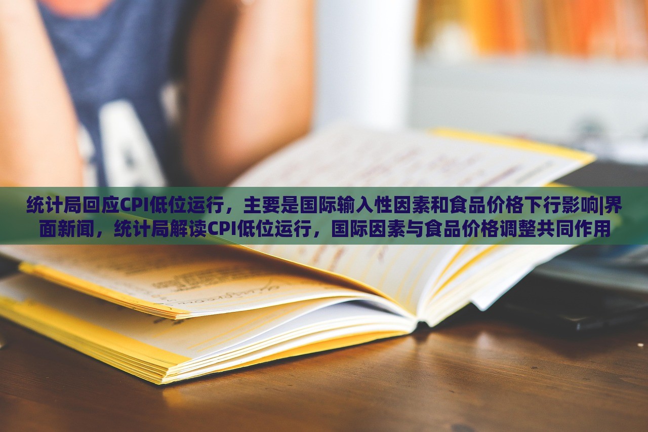 统计局回应CPI低位运行，主要是国际输入性因素和食品价格下行影响|界面新闻，统计局解读CPI低位运行，国际因素与食品价格调整共同作用