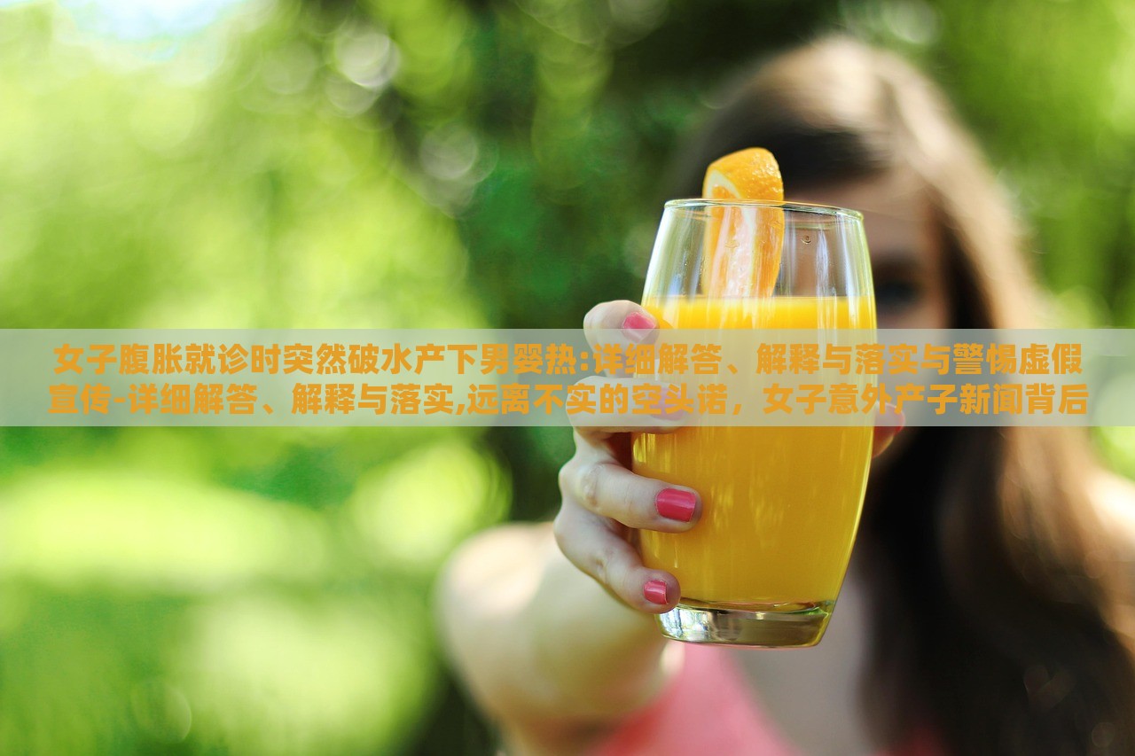 女子腹胀就诊时突然破水产下男婴热:详细解答、解释与落实与警惕虚假宣传-详细解答、解释与落实,远离不实的空头诺，女子意外产子新闻背后的真相与警示，揭秘虚假宣传背后的风险