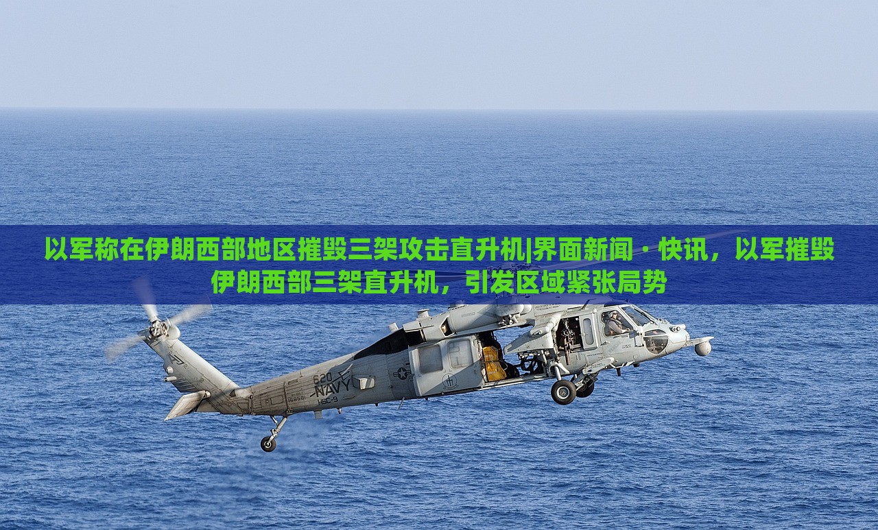以军称在伊朗西部地区摧毁三架攻击直升机|界面新闻 · 快讯，以军摧毁伊朗西部三架直升机，引发区域紧张局势