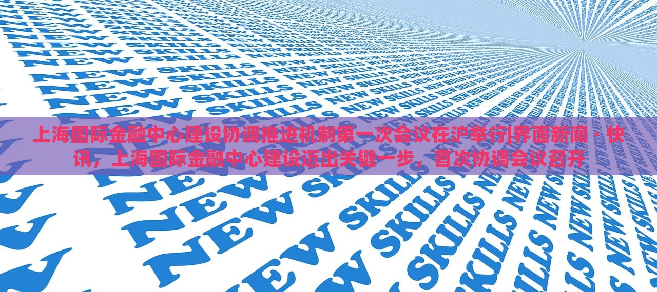 上海国际金融中心建设协调推进机制第一次会议在沪举行|界面新闻 · 快讯，上海国际金融中心建设迈出关键一步，首次协调会议召开