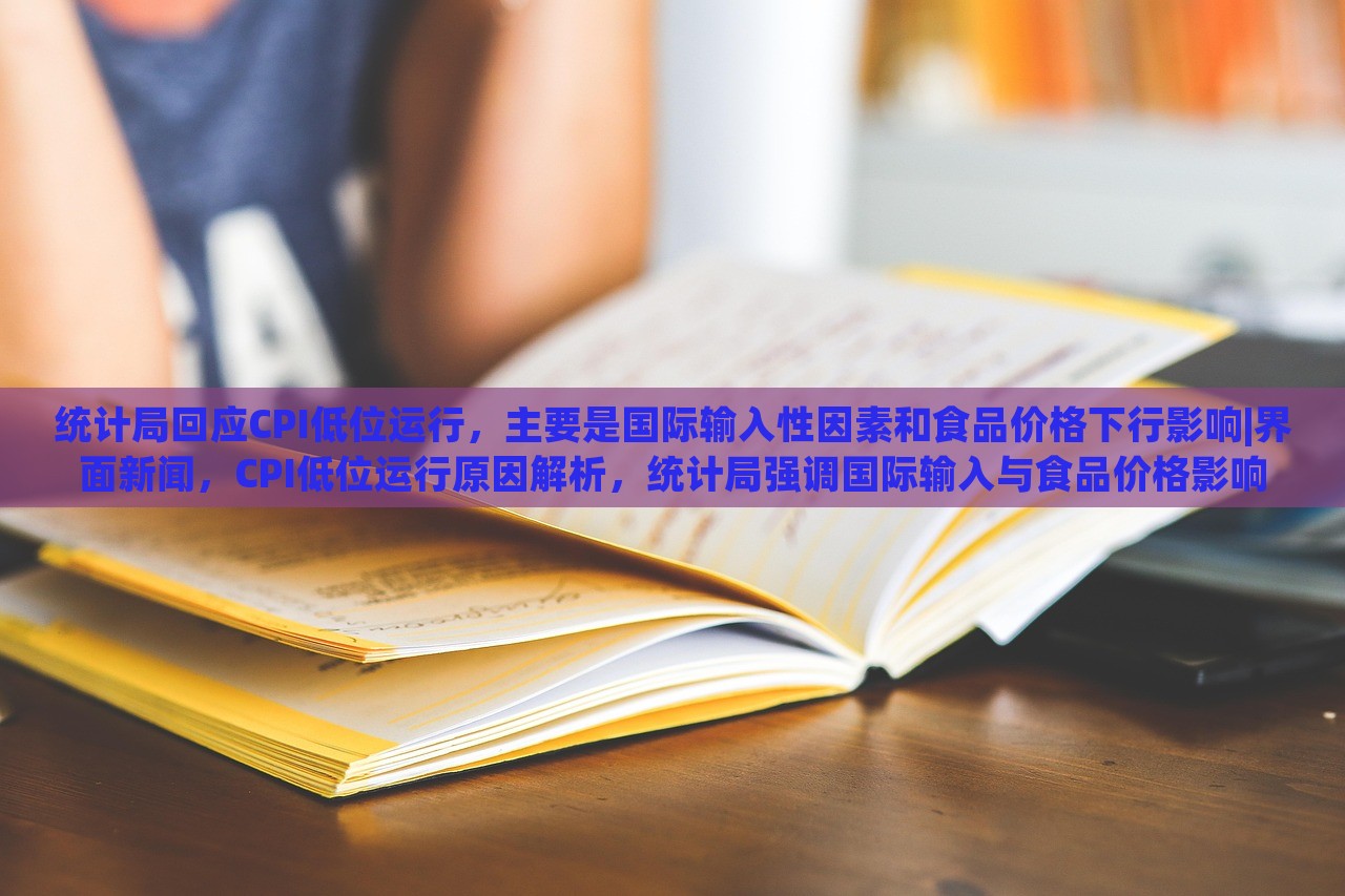 统计局回应CPI低位运行，主要是国际输入性因素和食品价格下行影响|界面新闻，CPI低位运行原因解析，统计局强调国际输入与食品价格影响