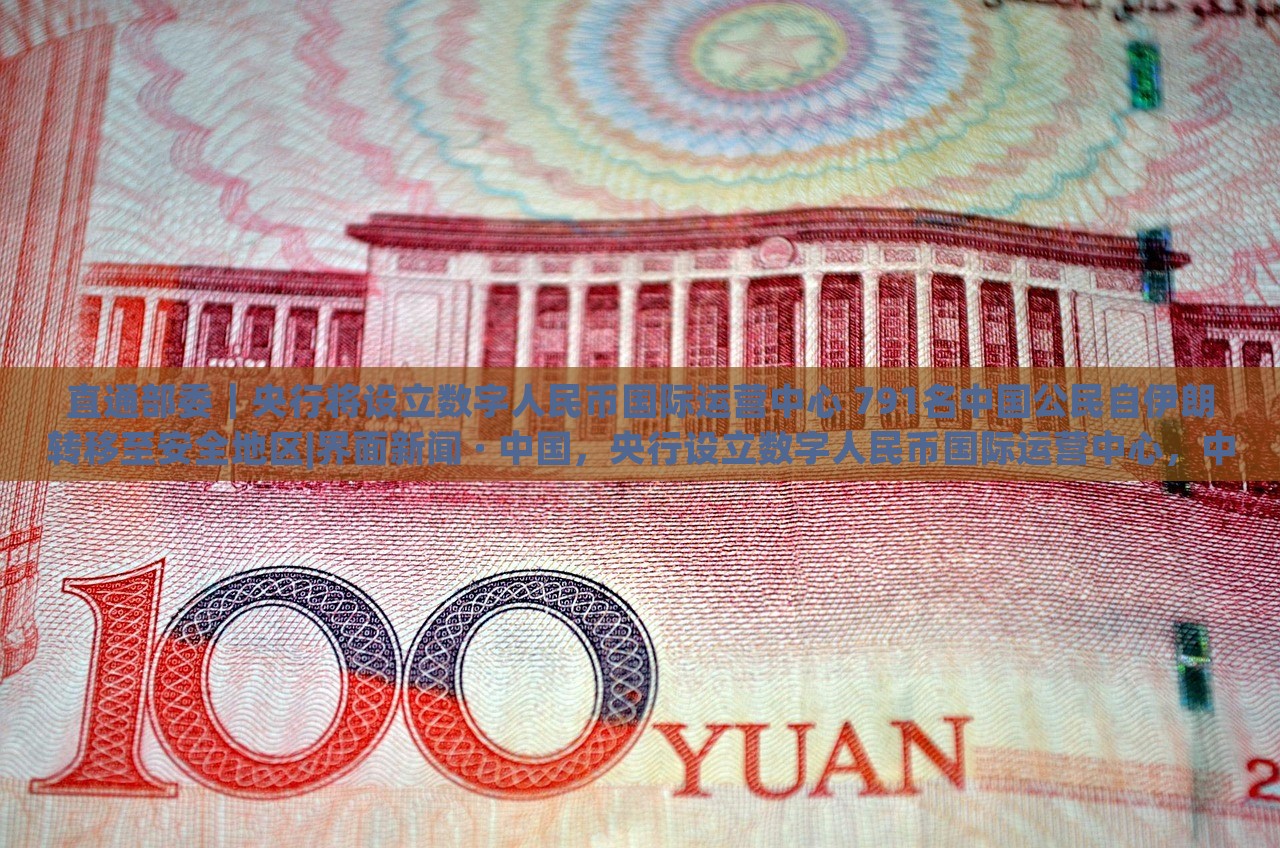 直通部委｜央行将设立数字人民币国际运营中心 791名中国公民自伊朗转移至安全地区|界面新闻 · 中国，央行设立数字人民币国际运营中心，中国公民从伊朗转移至安全地区