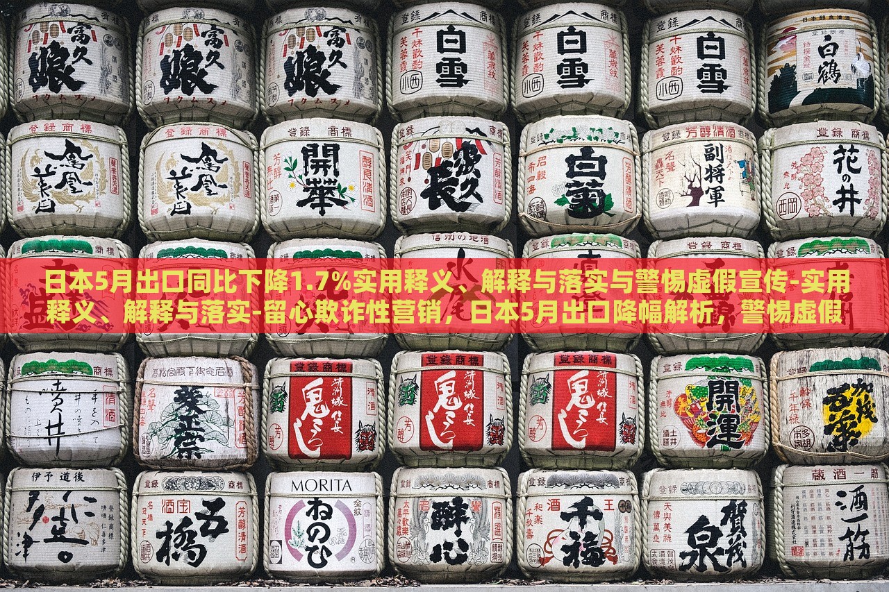 日本5月出口同比下降1.7%实用释义、解释与落实与警惕虚假宣传-实用释义、解释与落实-留心欺诈性营销，日本5月出口降幅解析，警惕虚假宣传与欺诈营销风险