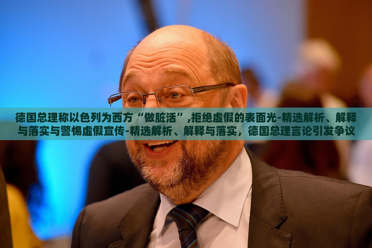 德国总理称以色列为西方“做脏活”,拒绝虚假的表面光-精选解析、解释与落实与警惕虚假宣传-精选解析、解释与落实，德国总理言论引发争议，揭秘其对以色列的批评与虚假宣传的警惕