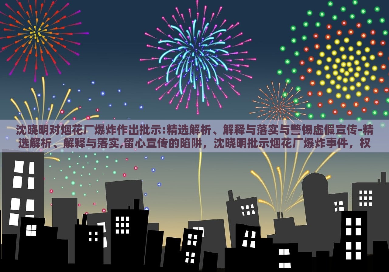 沈晓明对烟花厂爆炸作出批示:精选解析、解释与落实与警惕虚假宣传-精选解析、解释与落实,留心宣传的陷阱，沈晓明批示烟花厂爆炸事件，权威解读与防范虚假宣传攻略