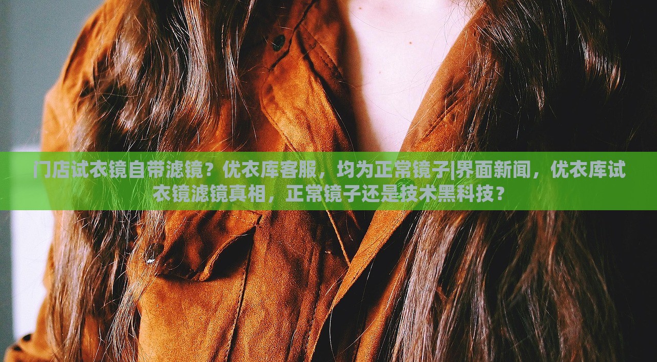 门店试衣镜自带滤镜？优衣库客服，均为正常镜子|界面新闻，优衣库试衣镜滤镜真相，正常镜子还是技术黑科技？