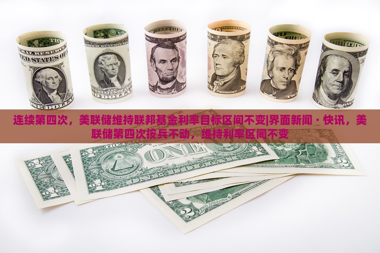 连续第四次，美联储维持联邦基金利率目标区间不变|界面新闻 · 快讯，美联储第四次按兵不动，维持利率区间不变