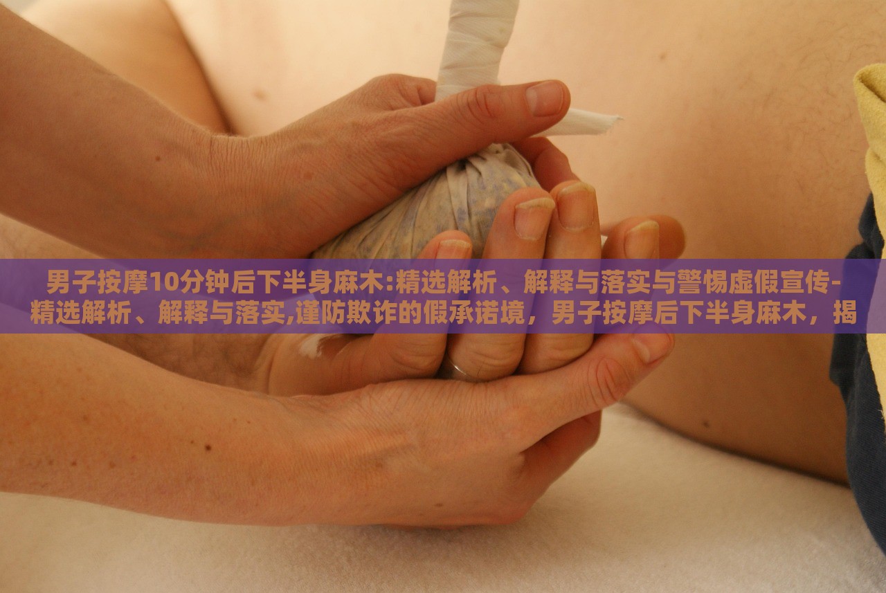 男子按摩10分钟后下半身麻木:精选解析、解释与落实与警惕虚假宣传-精选解析、解释与落实,谨防欺诈的假承诺境，男子按摩后下半身麻木，揭秘按摩风险与虚假宣传警示