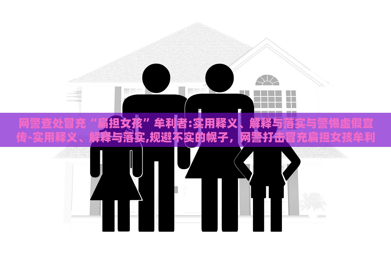 网警查处冒充“扁担女孩”牟利者:实用释义、解释与落实与警惕虚假宣传-实用释义、解释与落实,规避不实的幌子，网警打击冒充扁担女孩牟利行为，揭秘虚假宣传，强化网络警惕