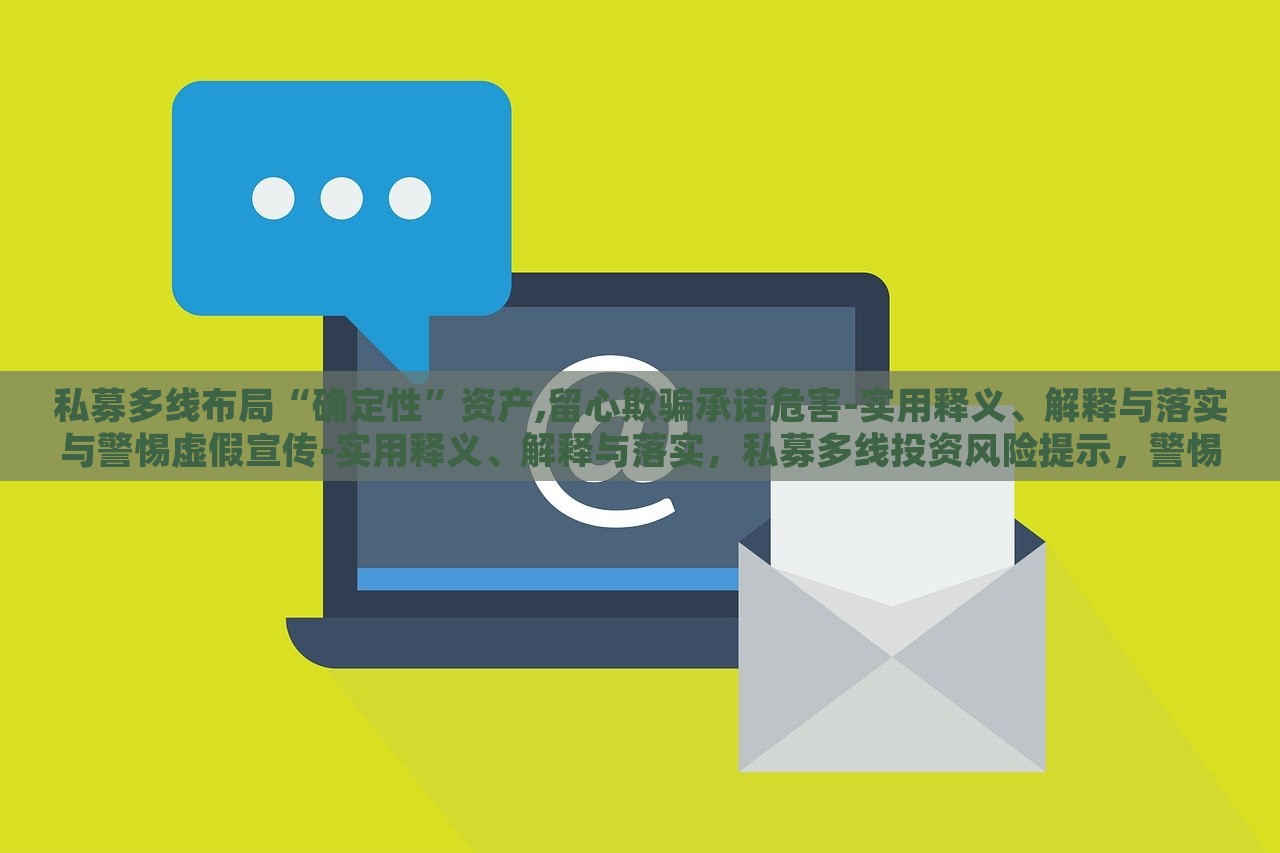 私募多线布局“确定性”资产,留心欺骗承诺危害-实用释义、解释与落实与警惕虚假宣传-实用释义、解释与落实，私募多线投资风险提示，警惕虚假承诺与宣传陷阱