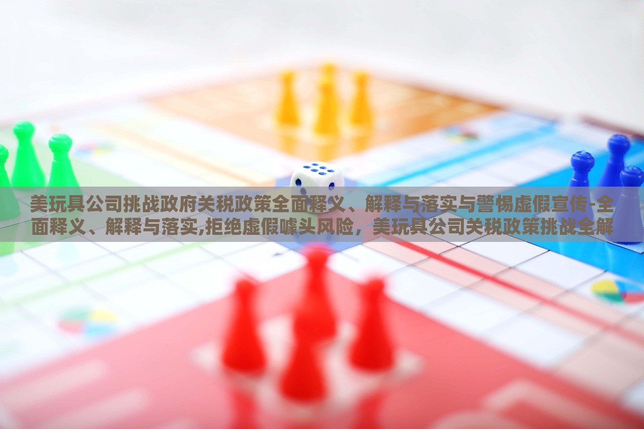 美玩具公司挑战政府关税政策全面释义、解释与落实与警惕虚假宣传-全面释义、解释与落实,拒绝虚假噱头风险，美玩具公司关税政策挑战全解析与风险警示