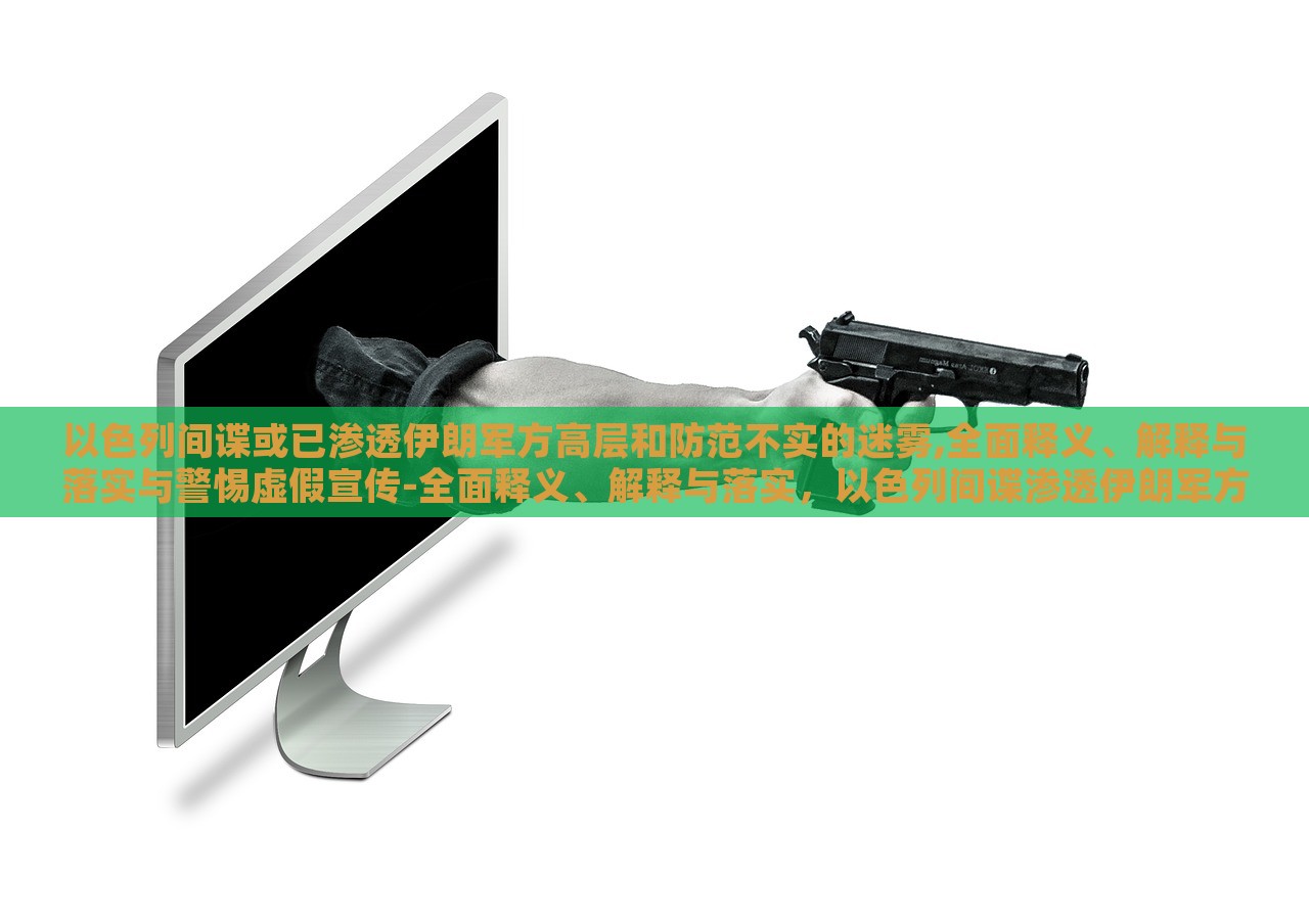 以色列间谍或已渗透伊朗军方高层和防范不实的迷雾,全面释义、解释与落实与警惕虚假宣传-全面释义、解释与落实，以色列间谍渗透伊朗军方高层，揭秘真相与防范虚假宣传