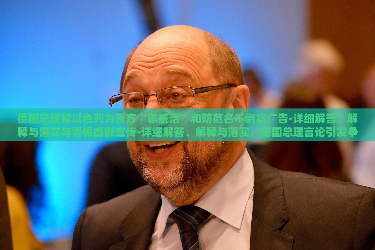 德国总理称以色列为西方“做脏活”和防范名不副实广告-详细解答、解释与落实与警惕虚假宣传-详细解答、解释与落实，德国总理言论引发争议，揭秘以色列在西方的特殊角色与虚假宣传警示
