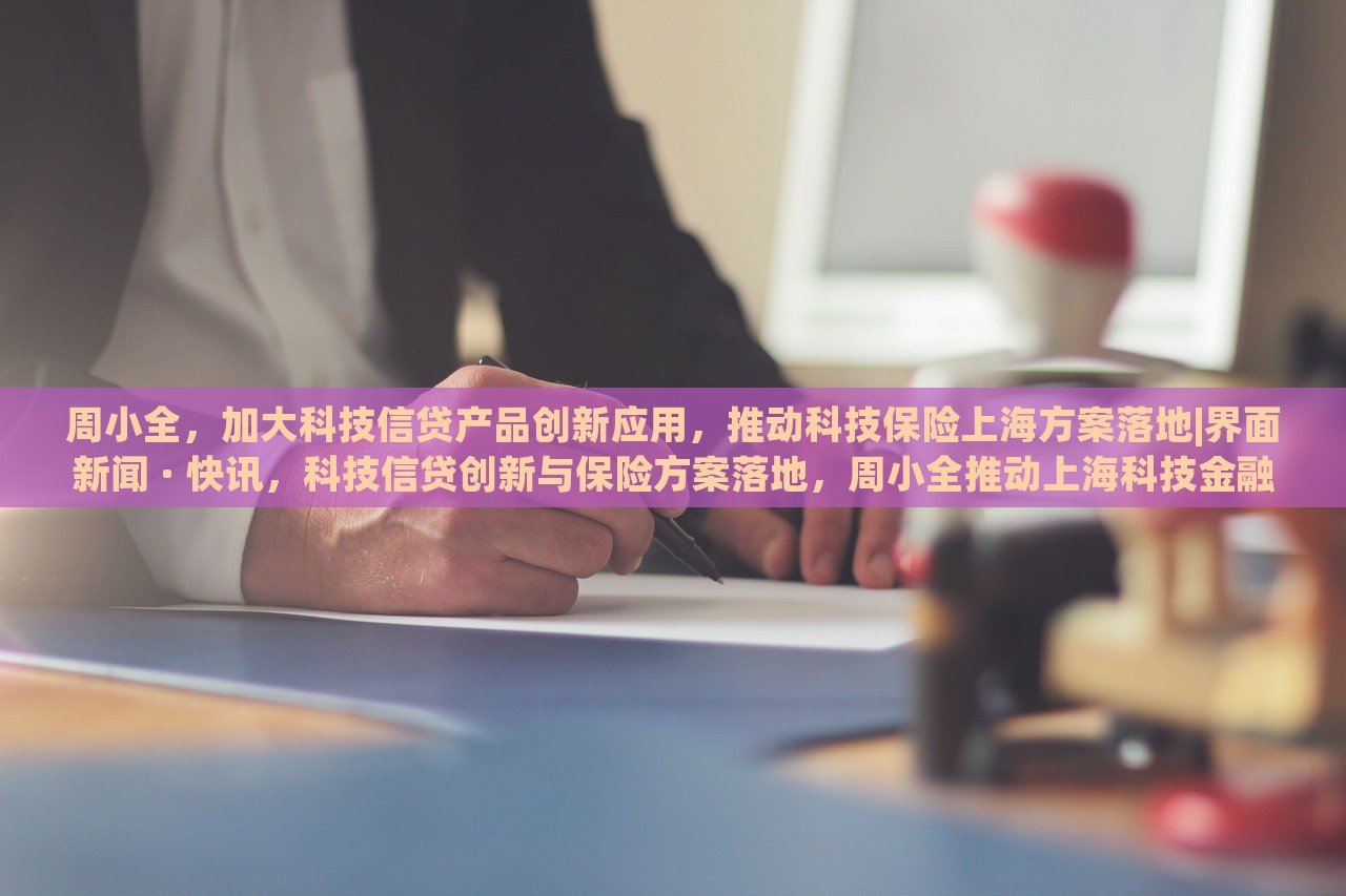 周小全，加大科技信贷产品创新应用，推动科技保险上海方案落地|界面新闻 · 快讯，科技信贷创新与保险方案落地，周小全推动上海科技金融发展新举措