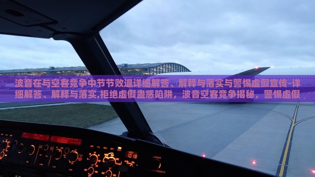 波音在与空客竞争中节节败退详细解答、解释与落实与警惕虚假宣传-详细解答、解释与落实,拒绝虚假蛊惑陷阱，波音空客竞争揭秘，警惕虚假宣传，真相与对策全解析