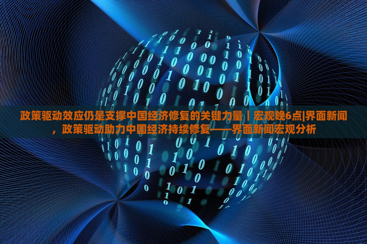 政策驱动效应仍是支撑中国经济修复的关键力量｜宏观晚6点|界面新闻，政策驱动助力中国经济持续修复——界面新闻宏观分析
