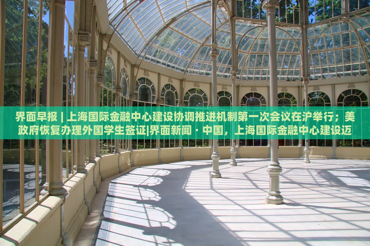 界面早报 | 上海国际金融中心建设协调推进机制第一次会议在沪举行；美政府恢复办理外国学生签证|界面新闻 · 中国，上海国际金融中心建设迈出关键步伐，美学生签证恢复在即——界面早报速览